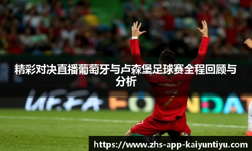 精彩对决直播葡萄牙与卢森堡足球赛全程回顾与分析